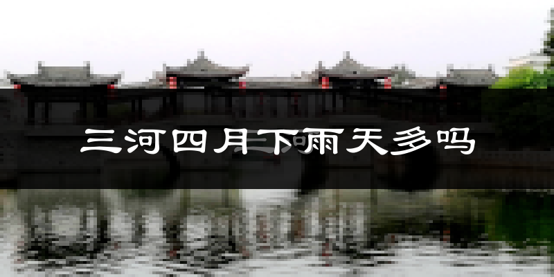 三河四月下雨天多吗?三河4月份降雨量多少?