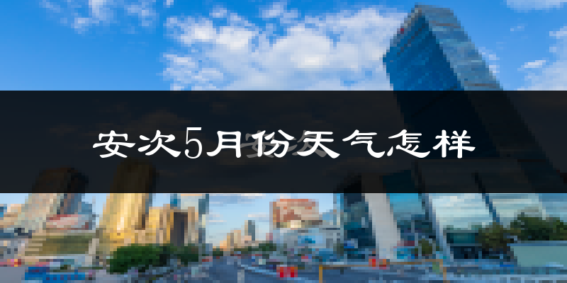 安次5月份天气怎样?安次五月冷不冷?