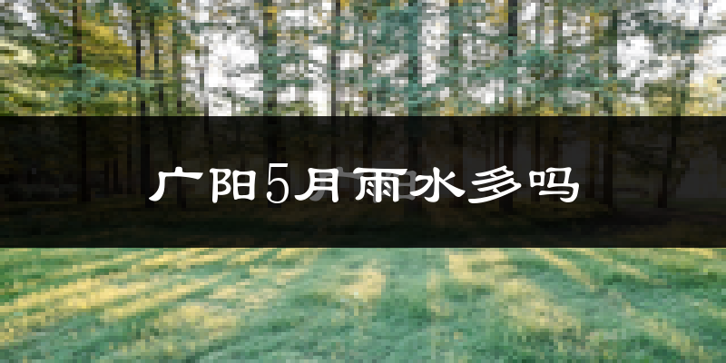 广阳5月雨水多吗?
