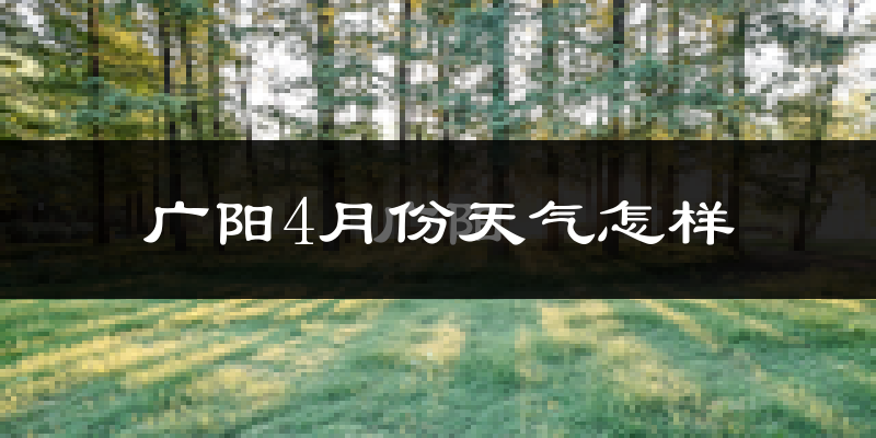 广阳4月份天气怎样?广阳四月冷吗?