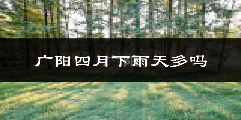 广阳四月下雨天多吗?广阳4月份降雨量多少?