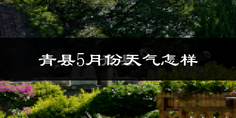 青县5月份天气如何?很热吗?