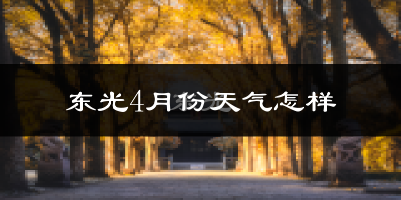 东光县4月份天气如何?冷热情况怎么样?