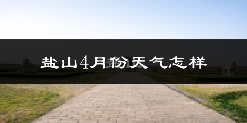 盐山县4月份天气如何?冷热情况怎么样?