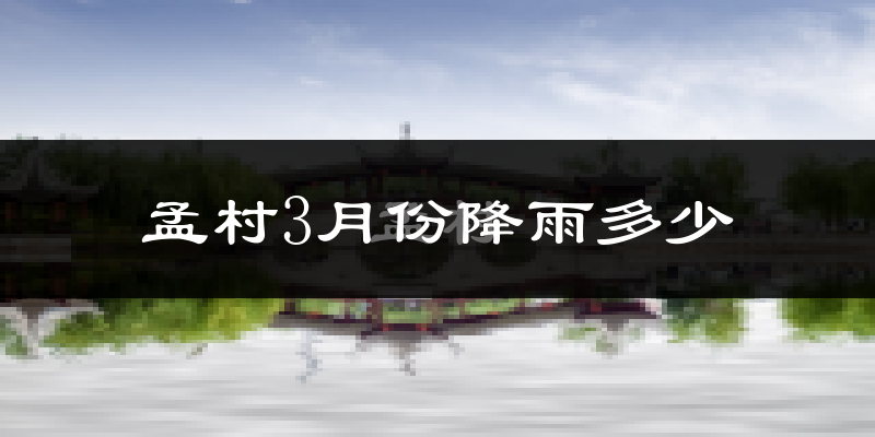 孟村3月份降雨多少?