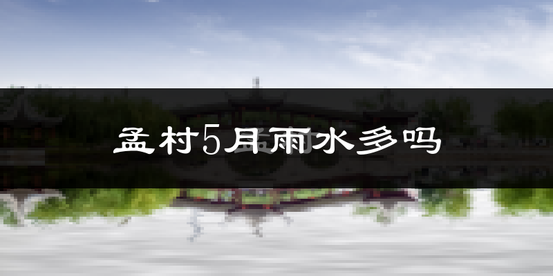 孟村5月雨水多吗?