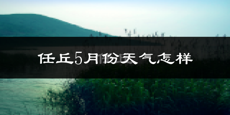 任丘市5月份天气如何?很热吗?