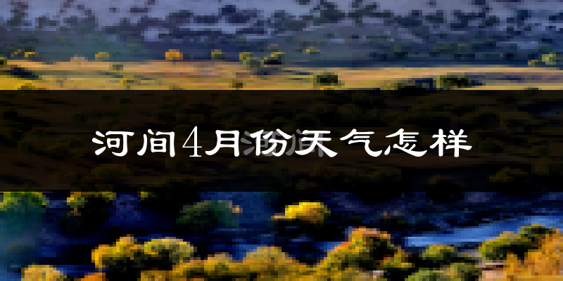 河间市4月份天气如何?冷热情况怎么样?