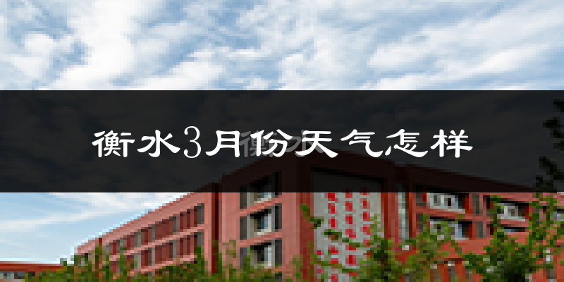 衡水市3月份天气如何?冷吗?过去两年天气对比分析
