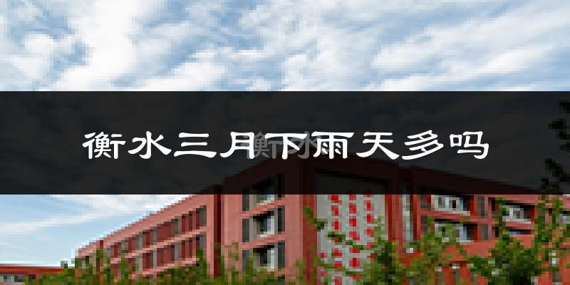 衡水三月下雨天多吗?衡水3月份降雨量多少?