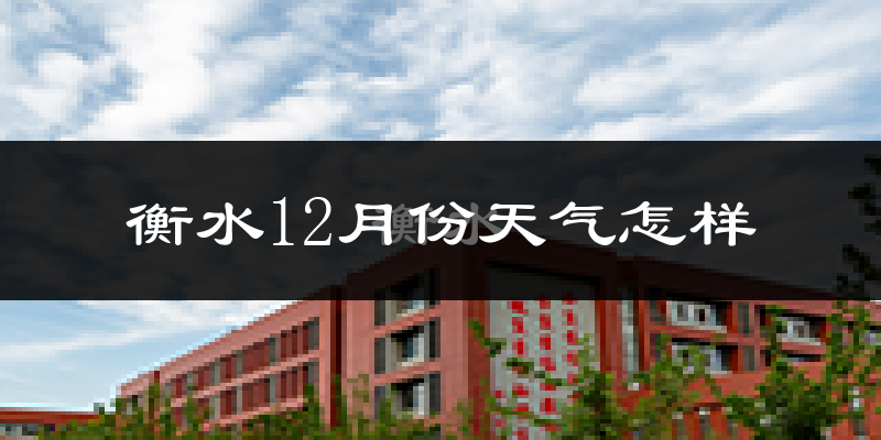 衡水12月份天气怎样?衡水十二月冷吗?