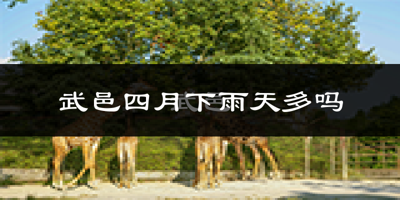 武邑四月下雨天多吗?武邑4月份降雨量多少?