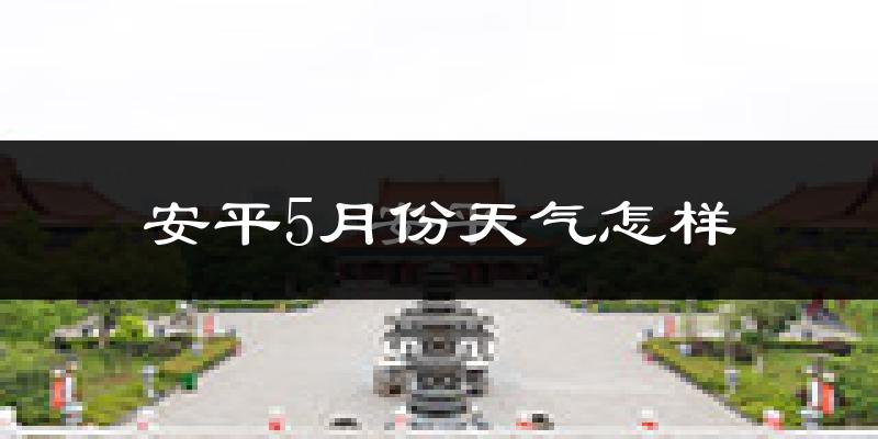 安平县5月份天气如何?很热吗?