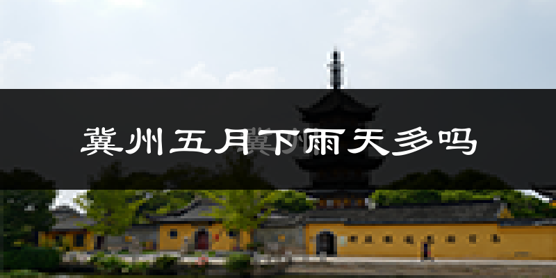 冀州五月下雨天多吗?冀州5月份降雨量多少?