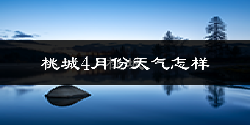 桃城4月份天气怎样?桃城四月冷不冷?