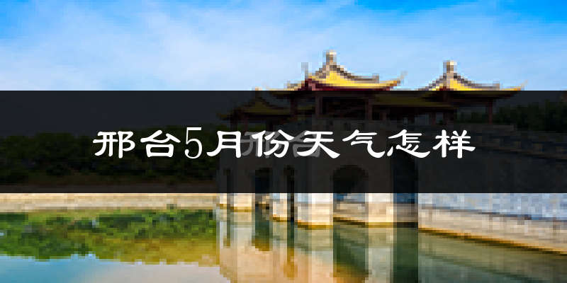 邢台5月份天气如何?很热吗?