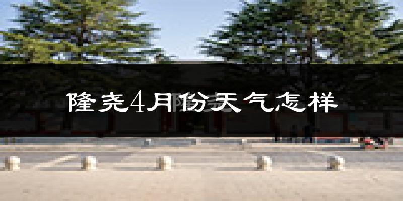 隆尧县4月份天气如何?冷热变化大吗?