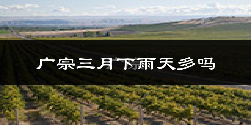 广宗三月下雨天多吗?广宗3月份降雨量多少?