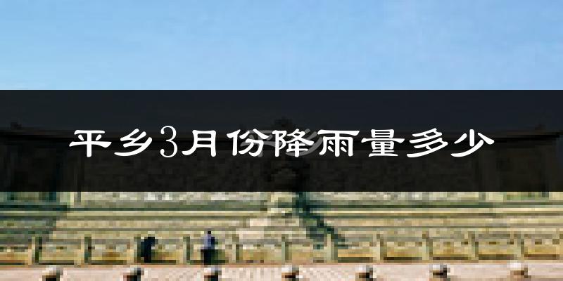 平乡3月份降雨量多少?平乡三月下雨多吗?