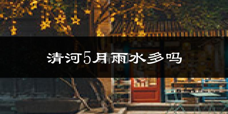 清河5月雨水多吗?