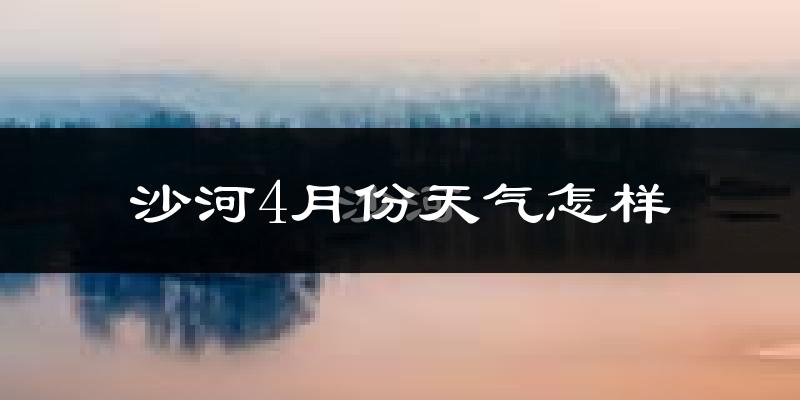 沙河市4月份天气如何?冷热情况怎么样?