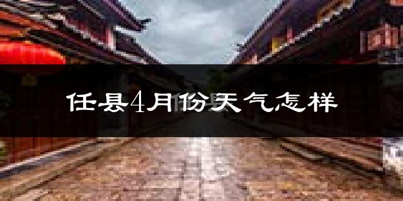 任县4月份天气如何?冷热情况怎么样?