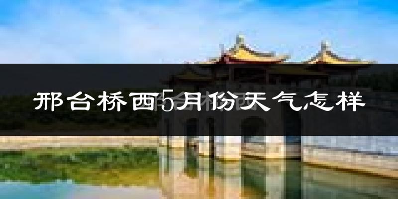 邢台桥西5月份天气怎样?邢台桥西五月冷不冷?