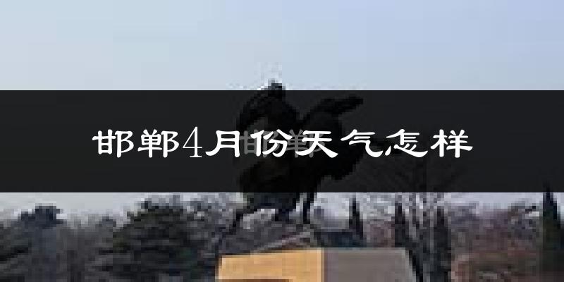 邯郸市4月份天气如何?冷热情况怎么样?