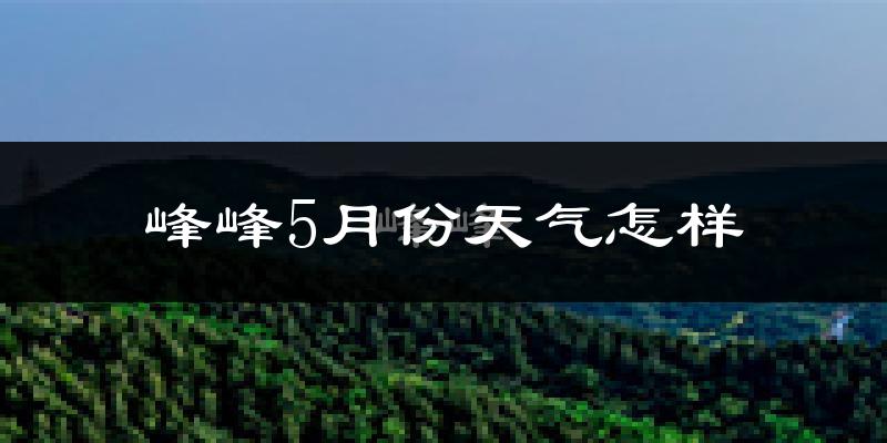 峰峰5月份天气怎样?峰峰五月冷不冷?