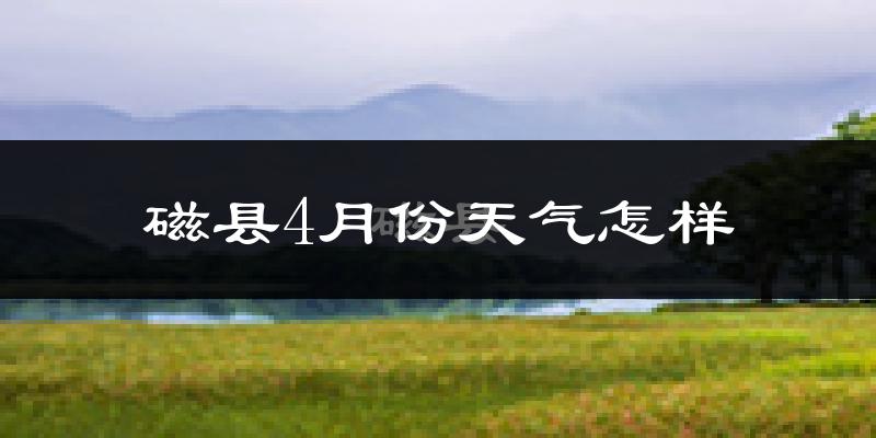 磁县4月份天气如何?冷热情况怎么样?