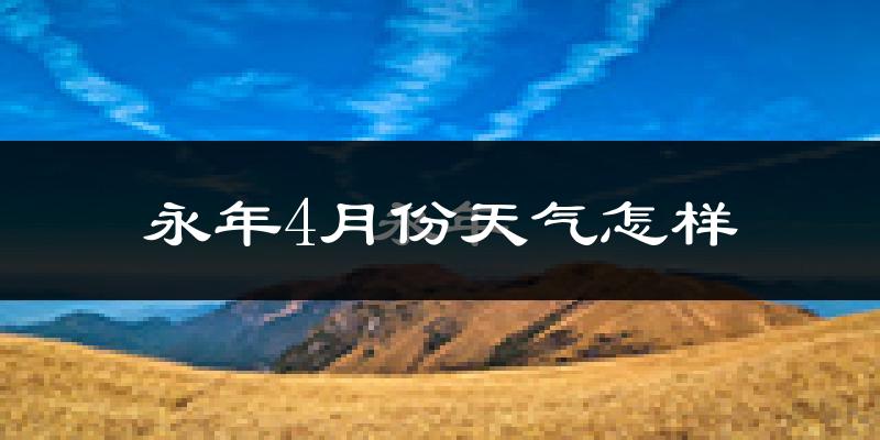 永年县4月份天气如何?冷热情况怎么样?