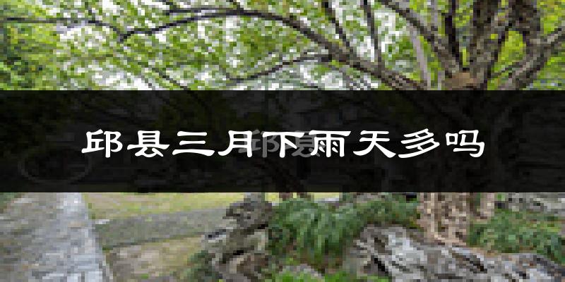 邱县三月下雨天多吗?邱县3月份降雨量多少?