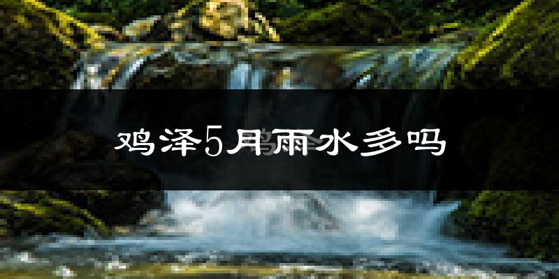 鸡泽5月雨水多吗?