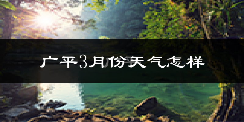 广平县3月份天气如何?冷吗?