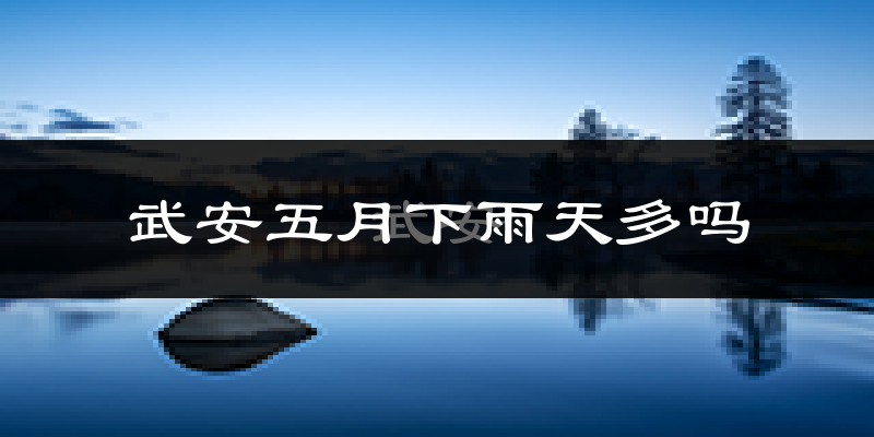 武安五月下雨天多吗?武安5月份降雨量多少?