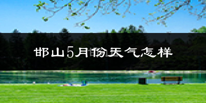 邯山5月份天气怎样?邯山五月冷吗?