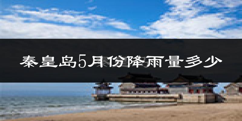 秦皇岛5月份降雨量多少?秦皇岛五月下雨多吗?