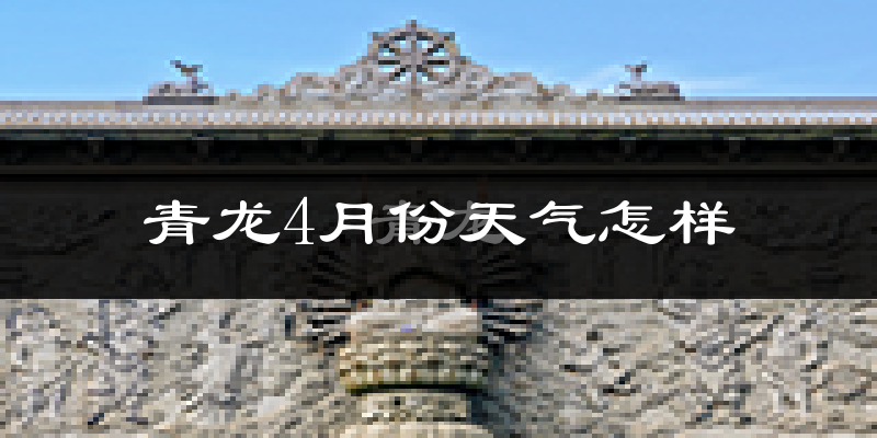 青龙满族自治县4月份天气如何?冷热情况怎么样?