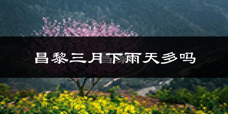 昌黎三月下雨天多吗?昌黎3月份降雨量多少?