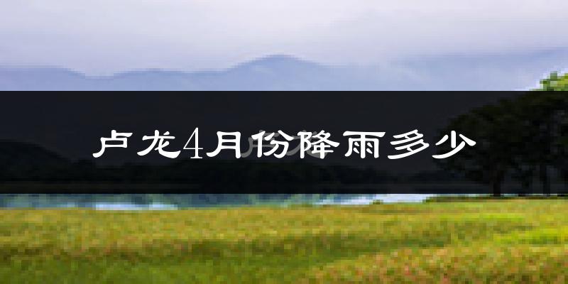 卢龙4月份降雨多少?
