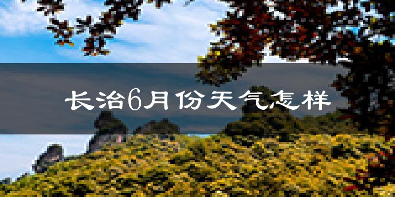 长治6月份天气如何?很热吗?