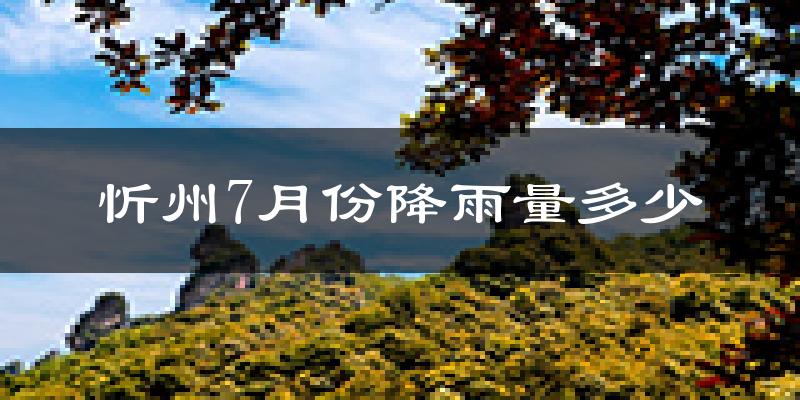 忻州7月份降雨量多少?忻州七月下雨多吗?