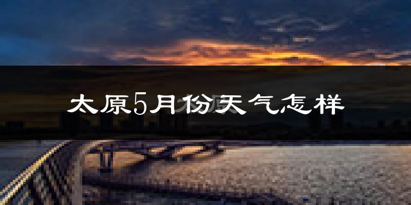太原5月份天气如何?很热吗?