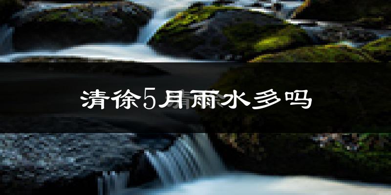 清徐5月雨水多吗?