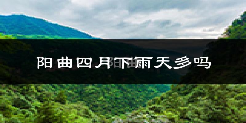 阳曲四月下雨天多吗?阳曲4月份降雨量多少?