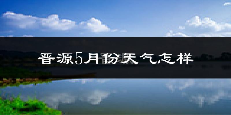 晋源5月份天气怎样?晋源五月冷吗?