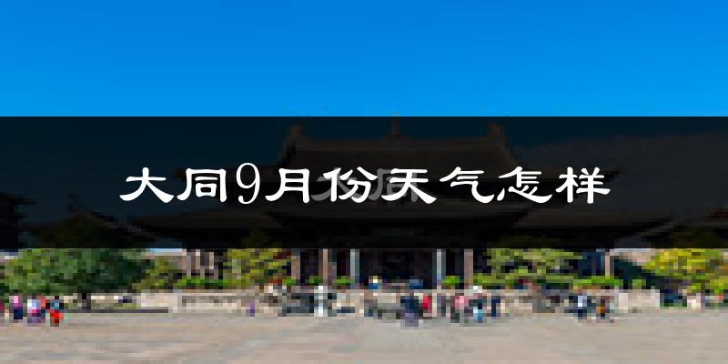 大同9月份天气怎样?大同九月热吗?