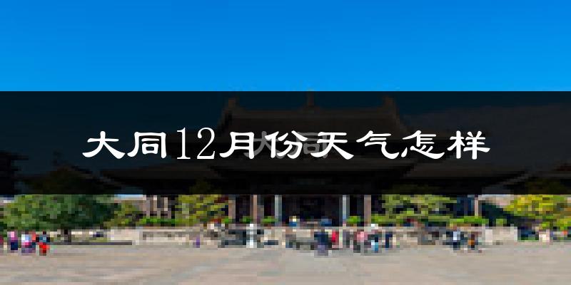 大同12月份天气怎样?大同十二月冷不冷?