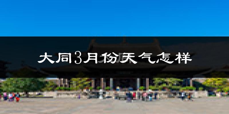 大同县3月份天气如何?冷吗?