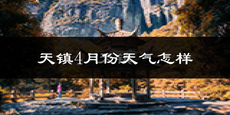天镇县4月份天气如何?冷热情况怎么样?
